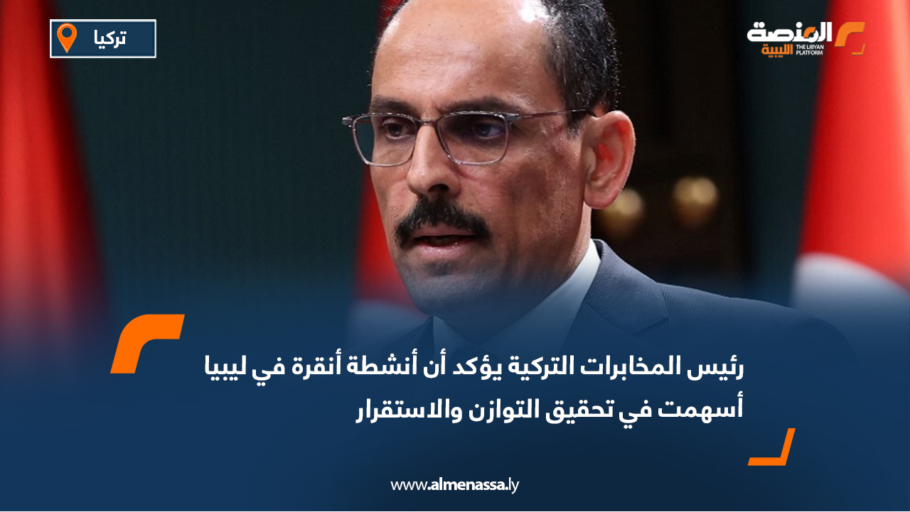 رئيس المخابرات التركية يؤكد أن أنشطة أنقرة في ليبيا أسهمت في تحقيق التوازن والاستقرار