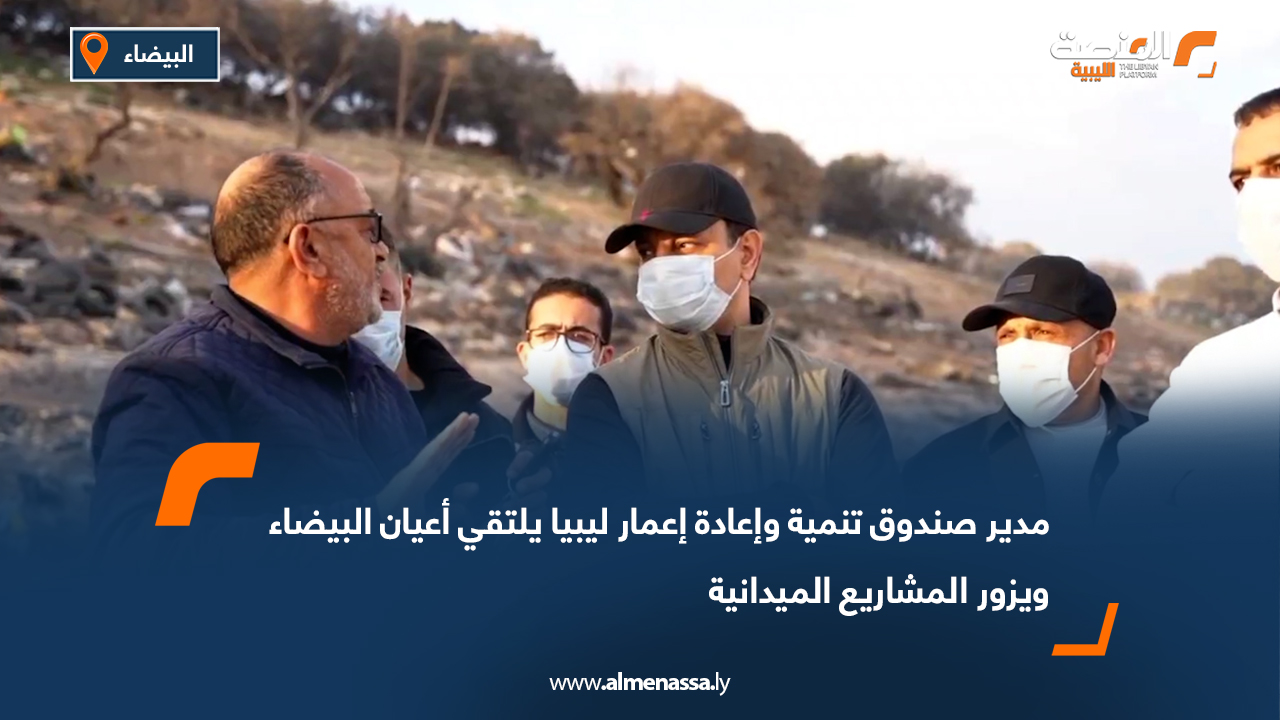 مدير صندوق تنمية وإعادة إعمار ليبيا يلتقي أعيان البيضاء ويزور المشاريع الميدانية