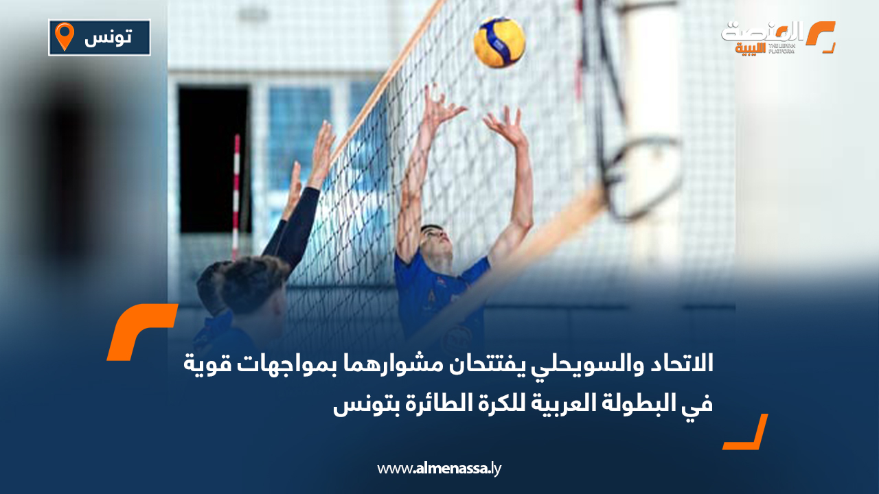 الاتحاد والسويحلي يفتتحان مشوارهما بمواجهات قوية في البطولة العربية للكرة الطائرة بتونس