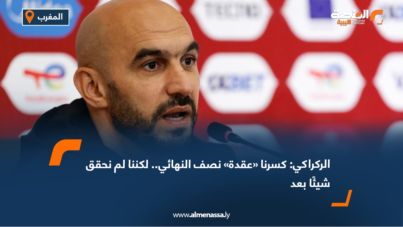 الركراكي: كسرنا «عقدة» نصف النهائي.. لكننا لم نحقق شيئًا بعد