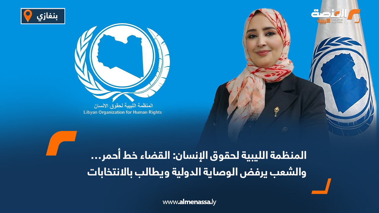 المنظمة الليبية لحقوق الإنسان: القضاء خط أحمر… والشعب يرفض الوصاية الدولية ويطالب بالانتخابات