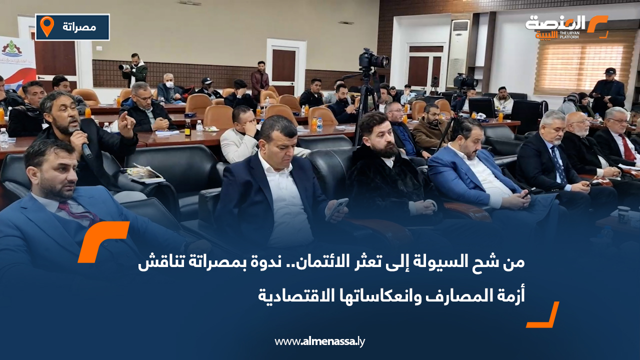 من شح السيولة إلى تعثر الائتمان.. ندوة بمصراتة تناقش أزمة المصارف وانعكاساتها الاقتصادية