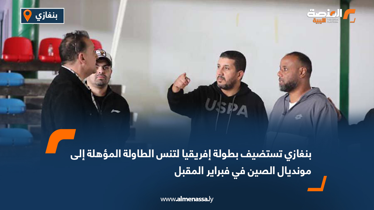 بنغازي تستضيف بطولة إفريقيا لتنس الطاولة المؤهلة إلى مونديال الصين في فبراير المقبل