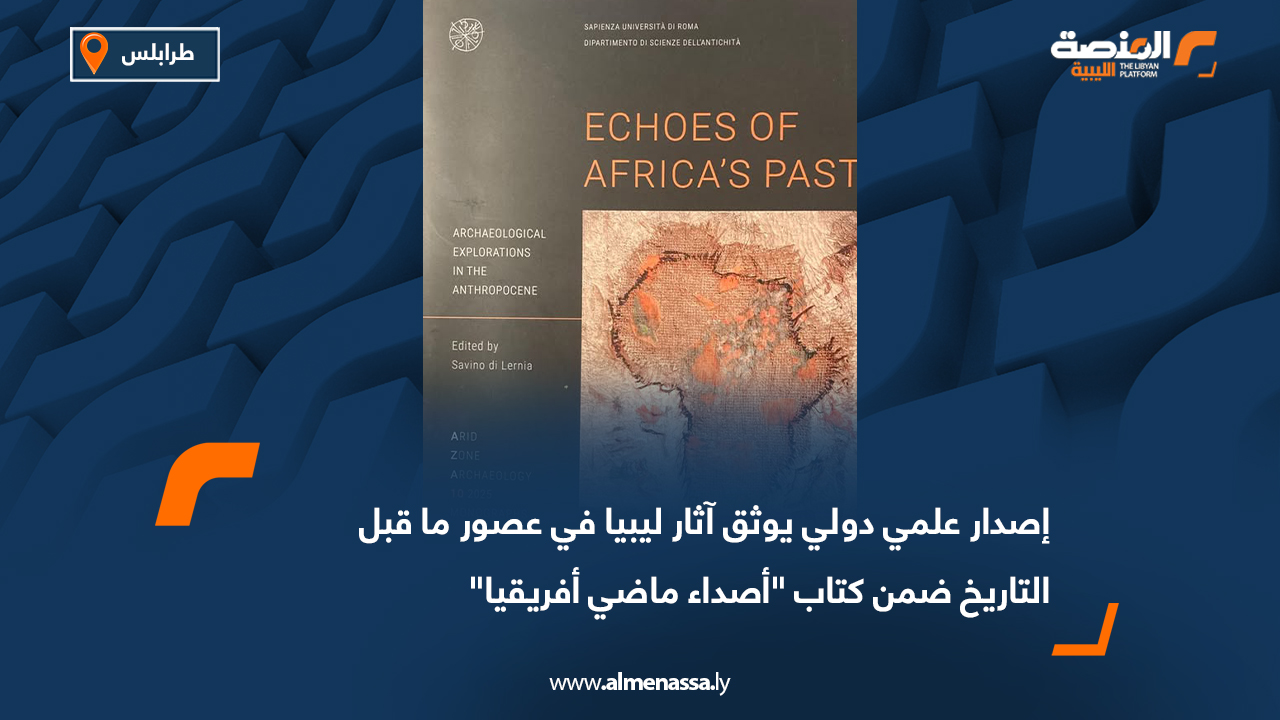 إصدار علمي دولي يوثق آثار ليبيا في عصور ما قبل التاريخ ضمن كتاب "أصداء ماضي أفريقيا"