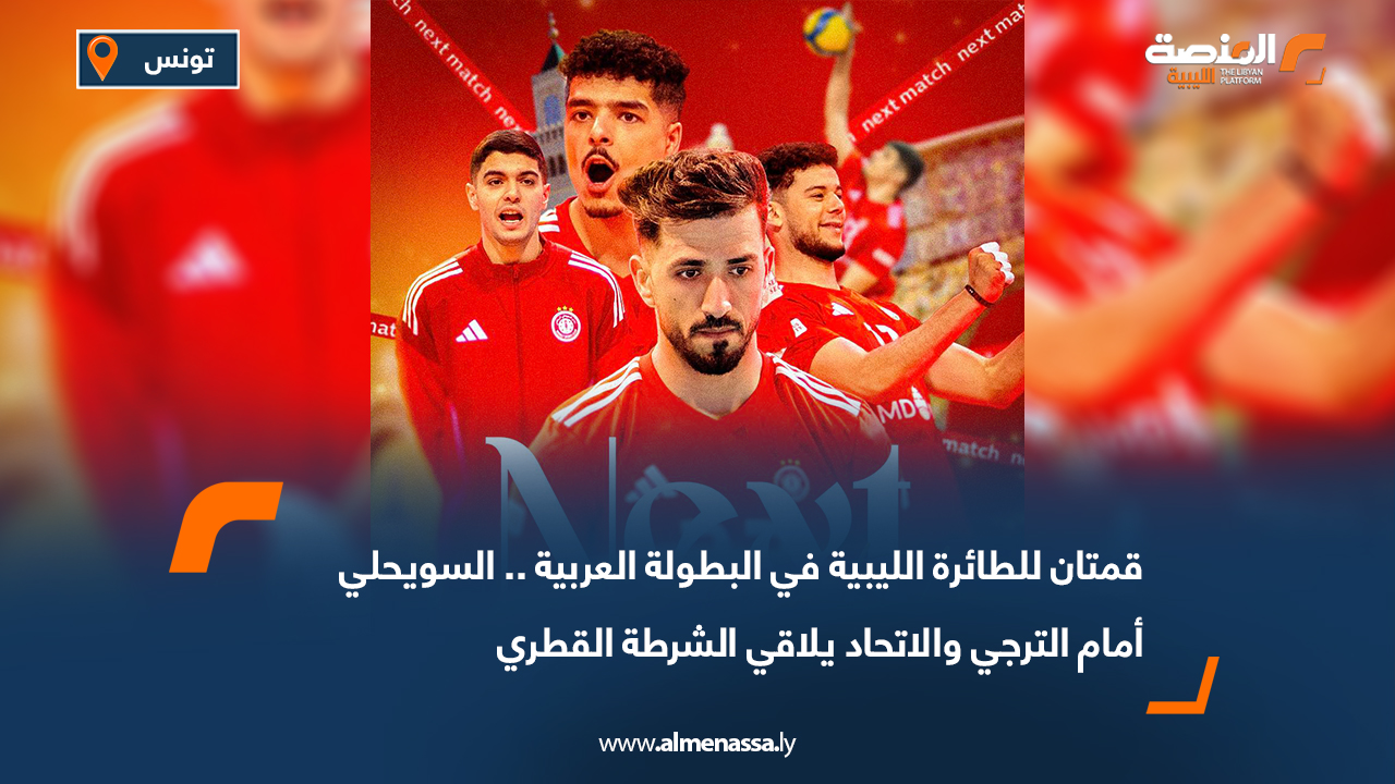 قمتان للطائرة الليبية في البطولة العربية.. السويحلي أمام الترجي والاتحاد يلاقي الشرطة القطري