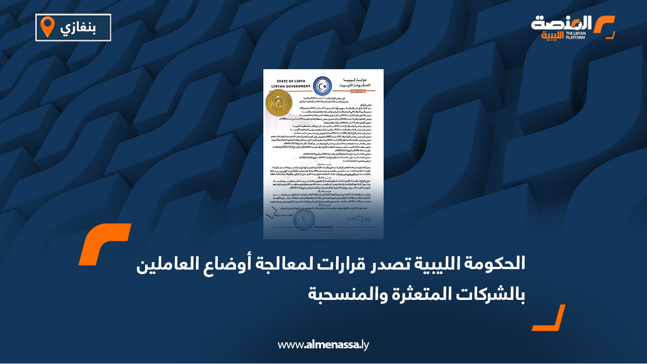 الحكومة الليبية تصدر قرارات لمعالجة أوضاع العاملين بالشركات المتعثرة والمنسحبة