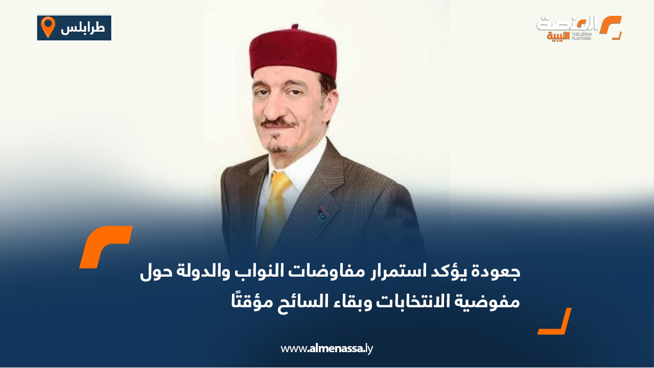 جعودة يؤكد استمرار مفاوضات النواب والدولة حول مفوضية الانتخابات وبقاء السائح مؤقتًا