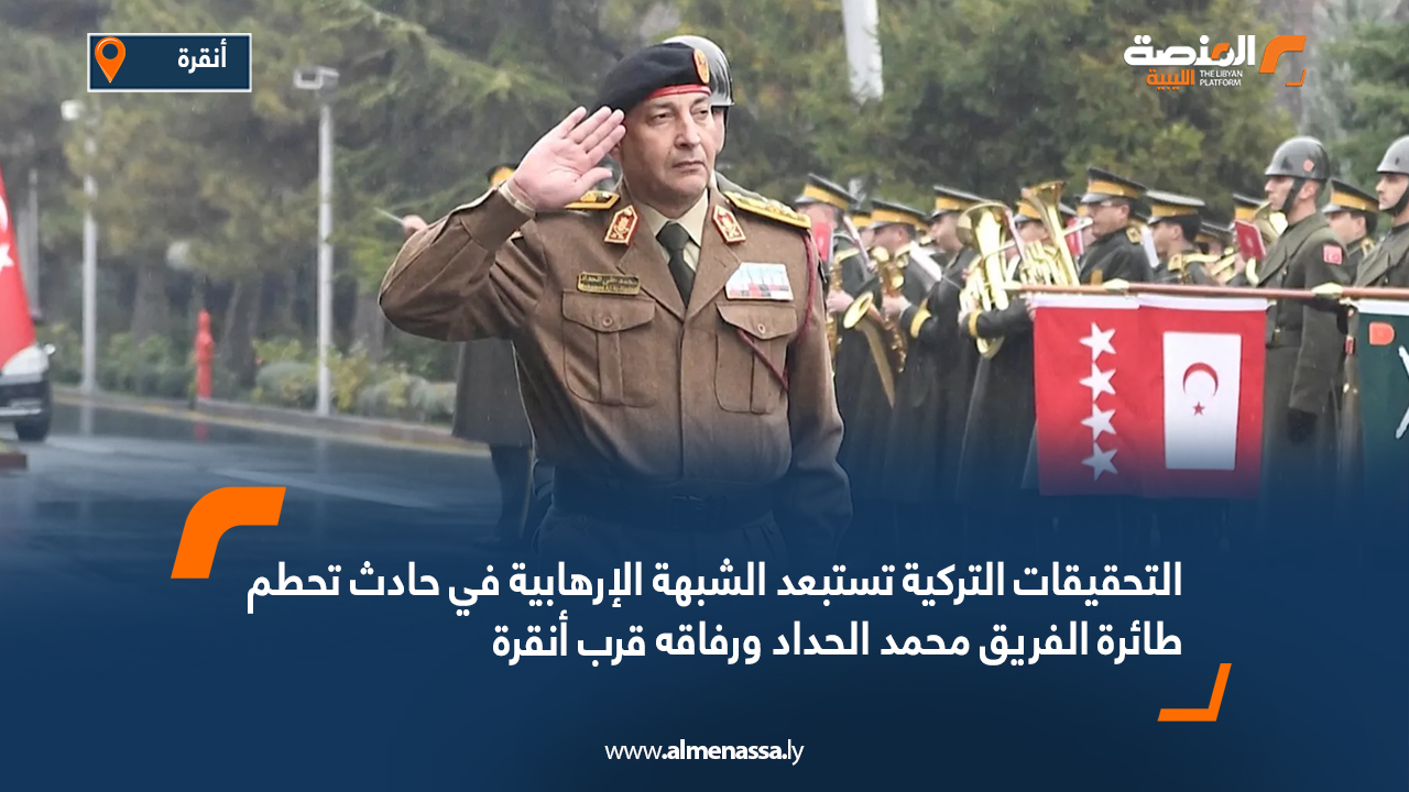 التحقيقات التركية تستبعد الشبهة الإرهابية في حادث تحطم طائرة الفريق محمد الحداد ورفاقه قرب أنقرة