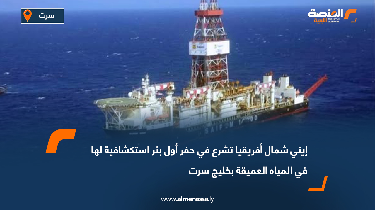 إيني شمال أفريقيا تشرع في حفر أول بئر استكشافية لها في المياه العميقة بخليج سرت
