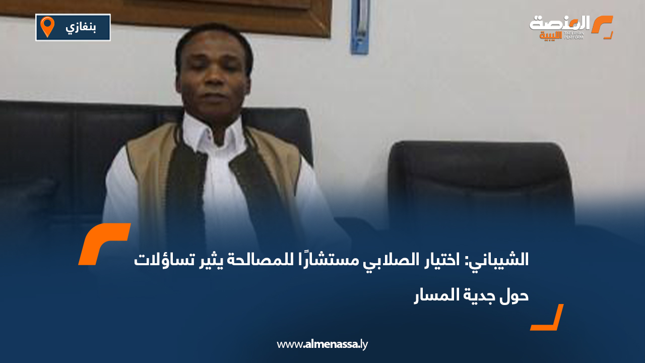 الشيباني: اختيار الصلابي مستشارًا للمصالحة يثير تساؤلات حول جدية المسار