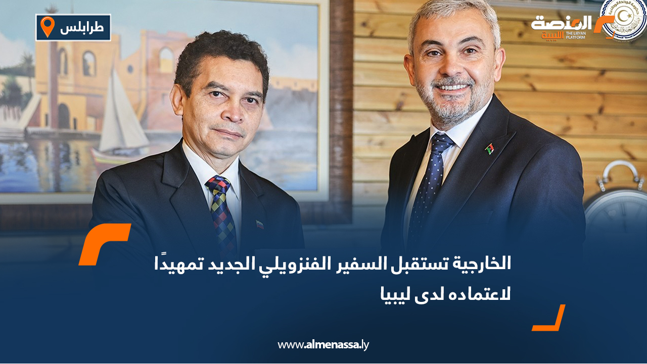 الخارجية تستقبل السفير الفنزويلي الجديد تمهيدًا لاعتماده لدى ليبيا