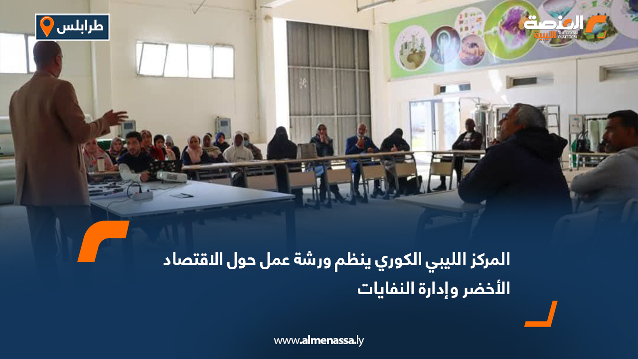 المركز الليبي الكوري ينظم ورشة عمل حول الاقتصاد الأخضر وإدارة النفايات