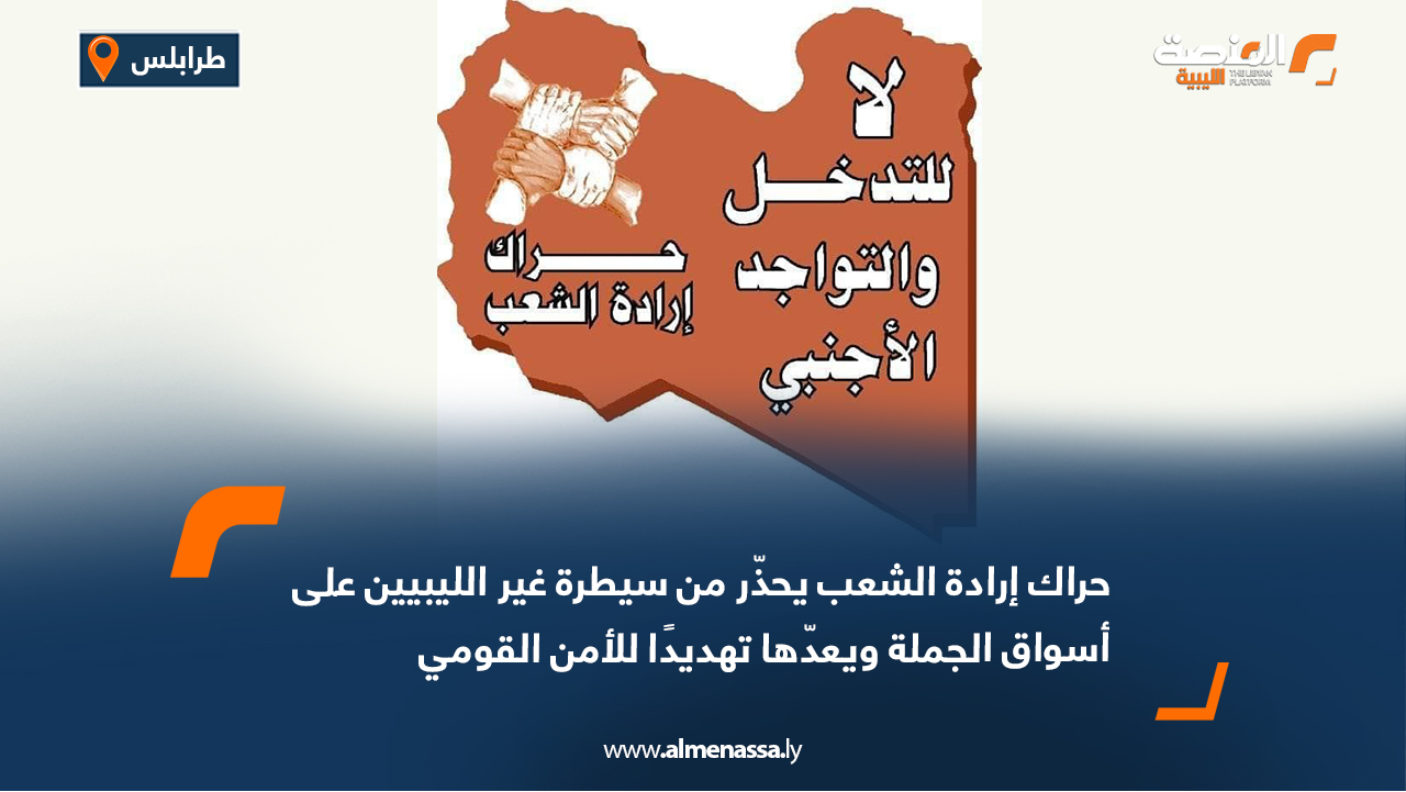 حراك إرادة الشعب يحذّر من سيطرة غير الليبيين على أسواق الجملة ويعدّها تهديدًا للأمن القومي