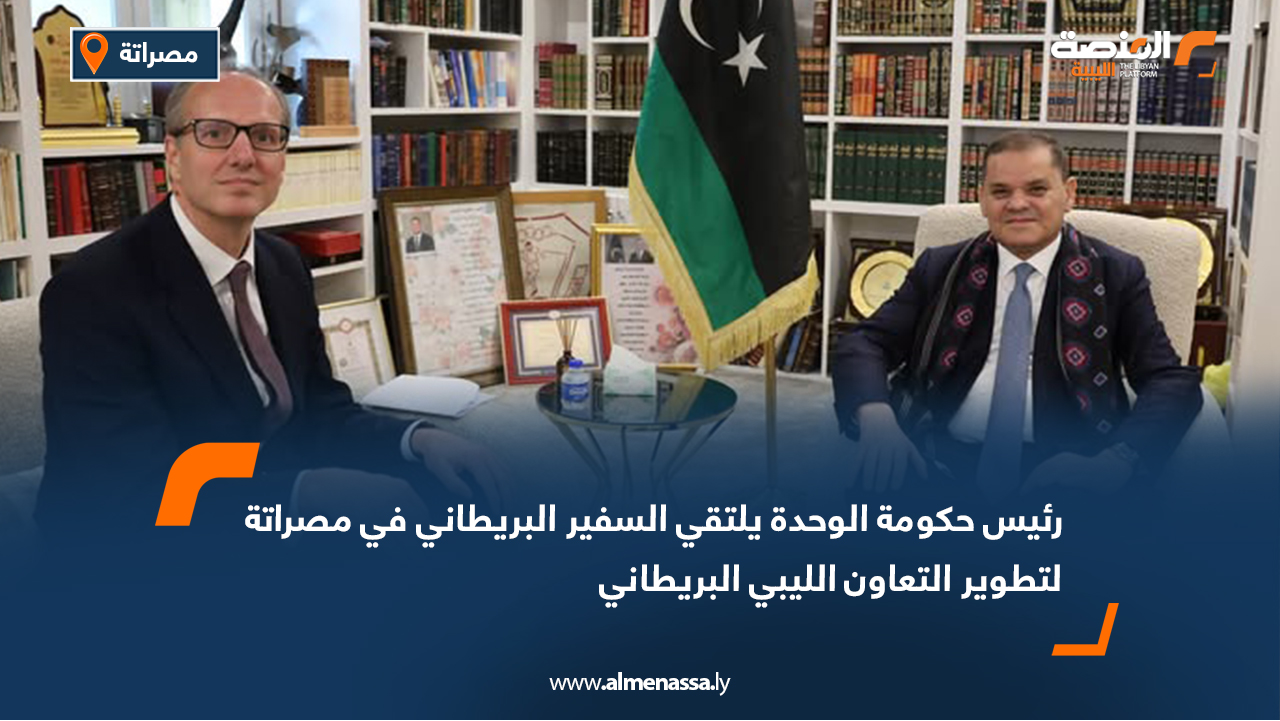 رئيس حكومة الوحدة يلتقي السفير البريطاني في مصراتة لتطوير التعاون الليبي البريطاني