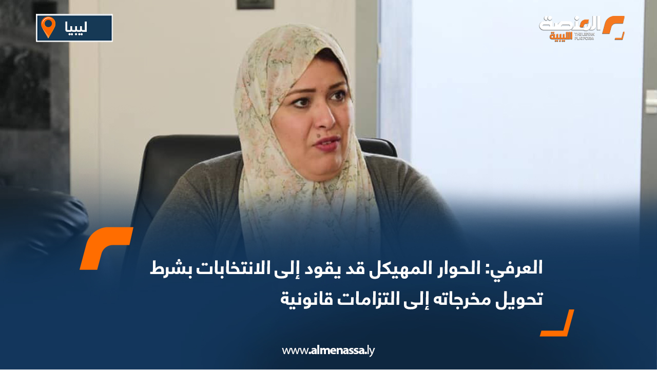 العرفي: الحوار المهيكل قد يقود إلى الانتخابات بشرط تحويل مخرجاته إلى التزامات قانونية