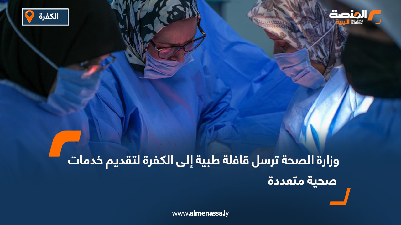 وزارة الصحة ترسل قافلة طبية إلى الكفرة لتقديم خدمات صحية متعددة