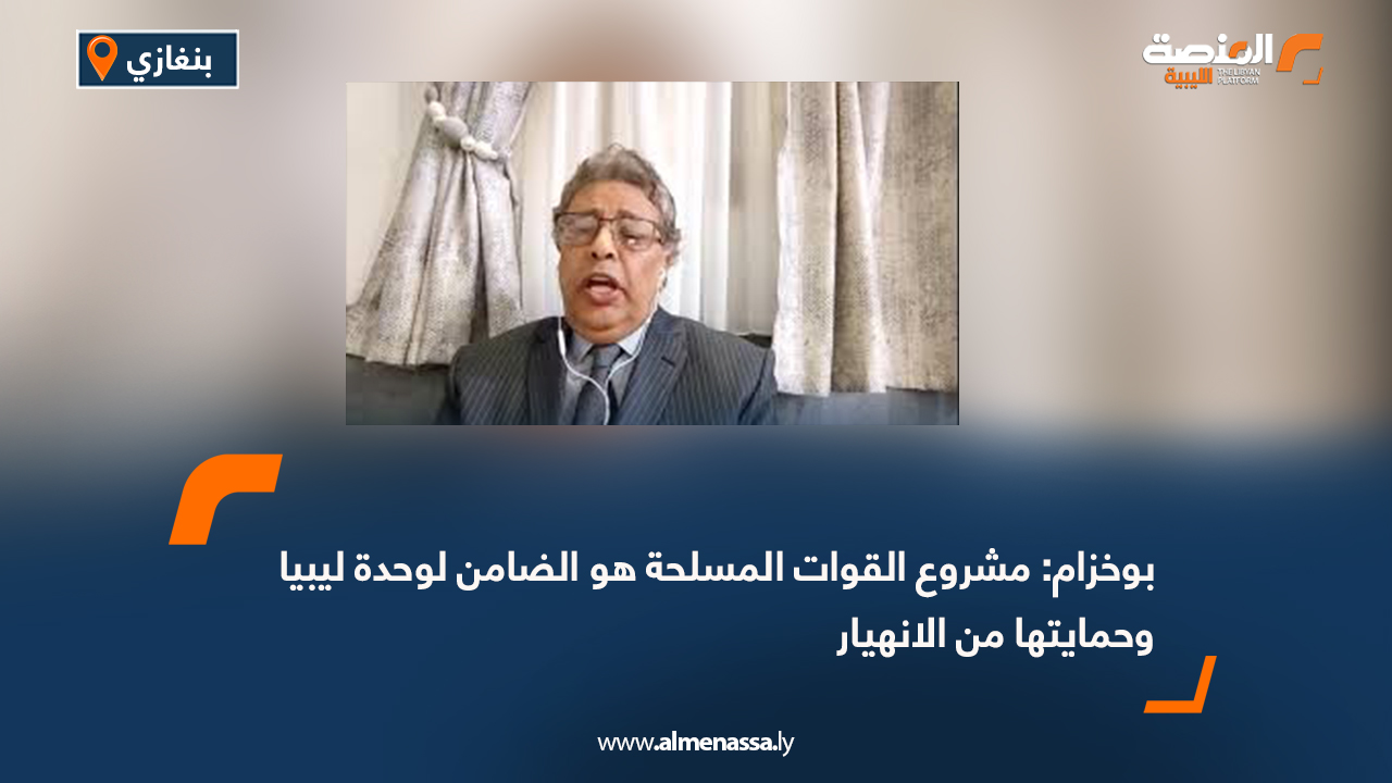 بوخزام: مشروع القوات المسلحة هو الضامن لوحدة ليبيا وحمايتها من الانهيار