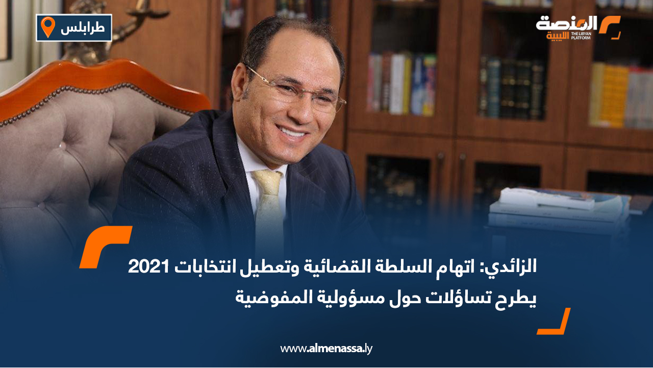 الزائدي: اتهام السلطة القضائية وتعطيل انتخابات 2021 يطرح تساؤلات حول مسؤولية المفوضية