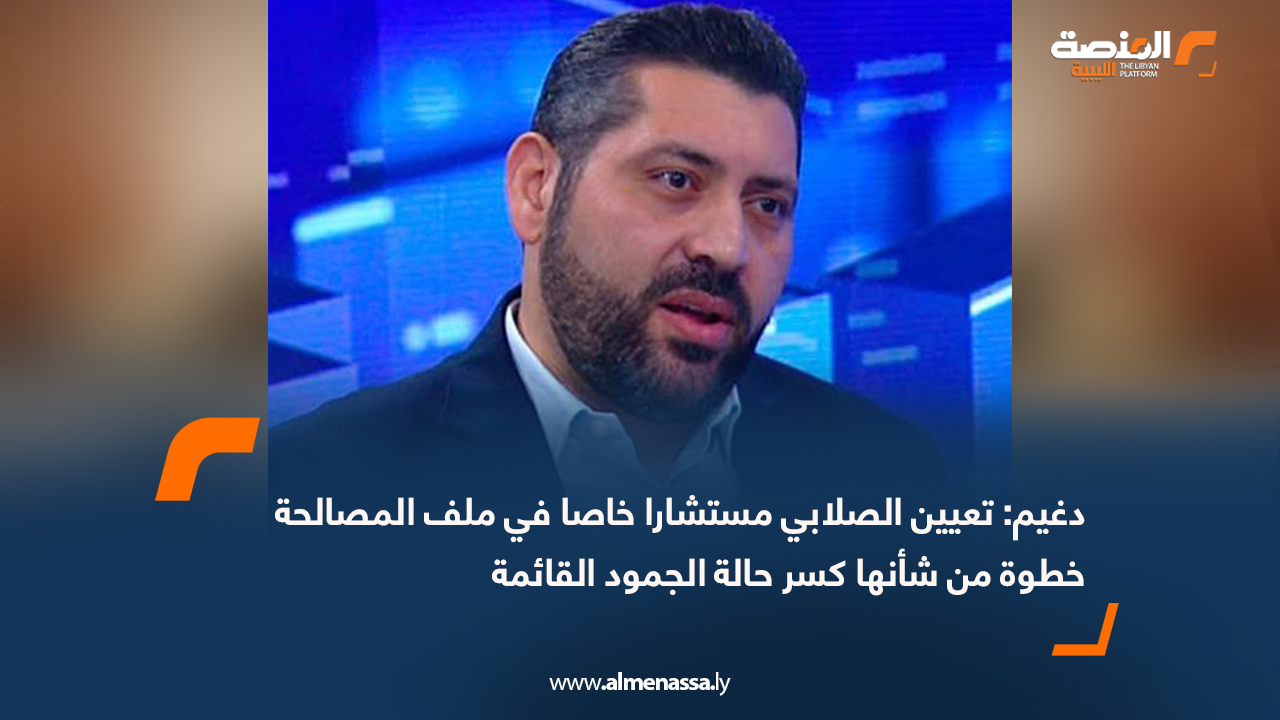 دغيم: تعيين الصلابي مستشارا خاصا في ملف المصالحة خطوة من شأنها كسر حالة الجمود القائمة