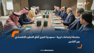 سلسلة اجتماعات ليبية-سعودية لتعزيز أفاق التعاون الاقتصادي بين البلدين