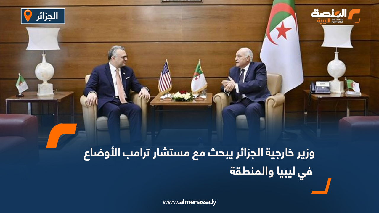 وزير خارجية الجزائر يبحث مع مستشار ترامب الأوضاع في ليبيا والمنطقة