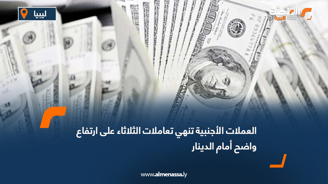 العملات الأجنبية تنهي تعاملات الثلاثاء على ارتفاع واضح أمام الدينار