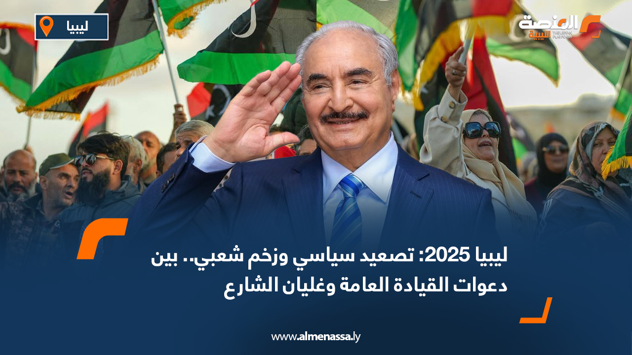 ليبيا 2025: تصعيد سياسي وزخم شعبي.. بين دعوات القيادة العامة وغليان الشارع