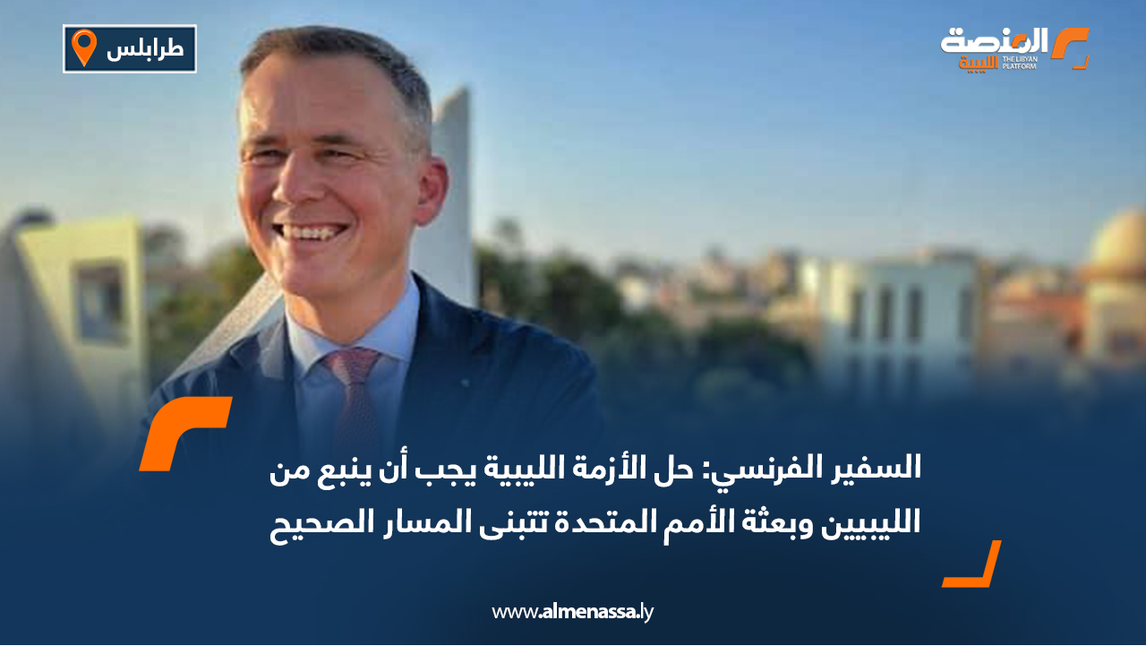 السفير الفرنسي: حل الأزمة الليبية يجب أن ينبع من الليبيين وبعثة الأمم المتحدة تتبنى المسار الصحيح