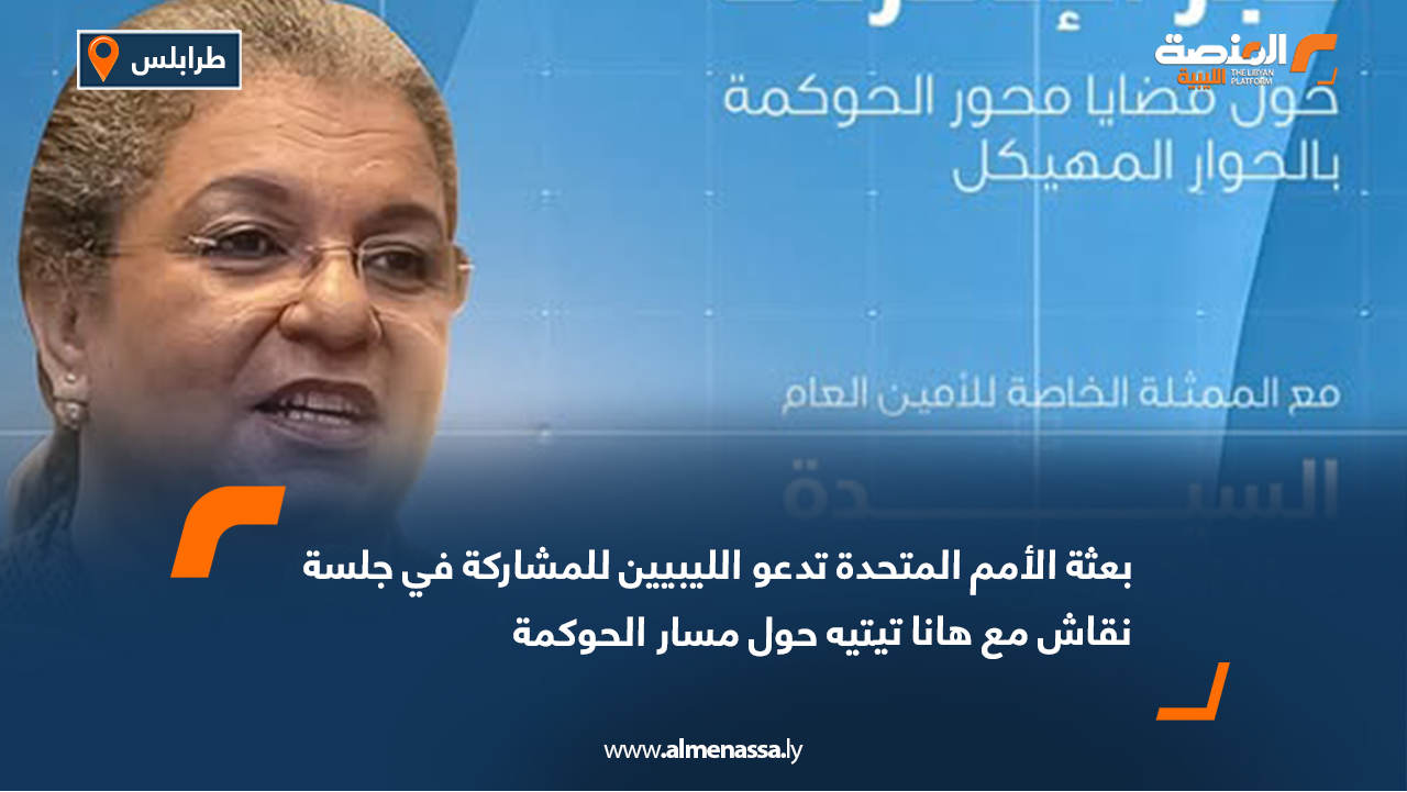 بعثة الأمم المتحدة تدعو الليبيين للمشاركة في جلسة نقاش مع هانا تيتيه حول مسار الحوكمة