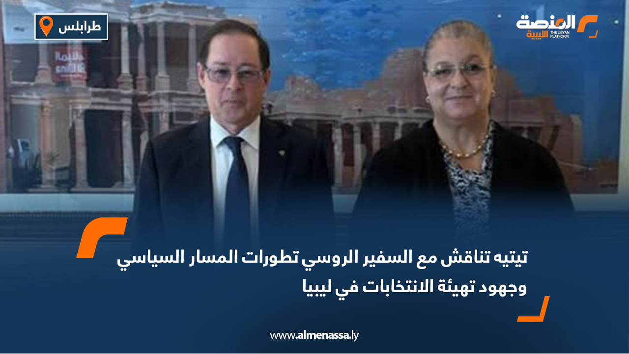 تيتيه تناقش مع السفير الروسي تطورات المسار السياسي وجهود تهيئة الانتخابات في ليبيا