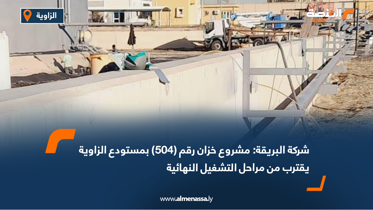شركة البريقة: مشروع خزان رقم (504) بمستودع الزاوية يقترب من مراحل التشغيل النهائية