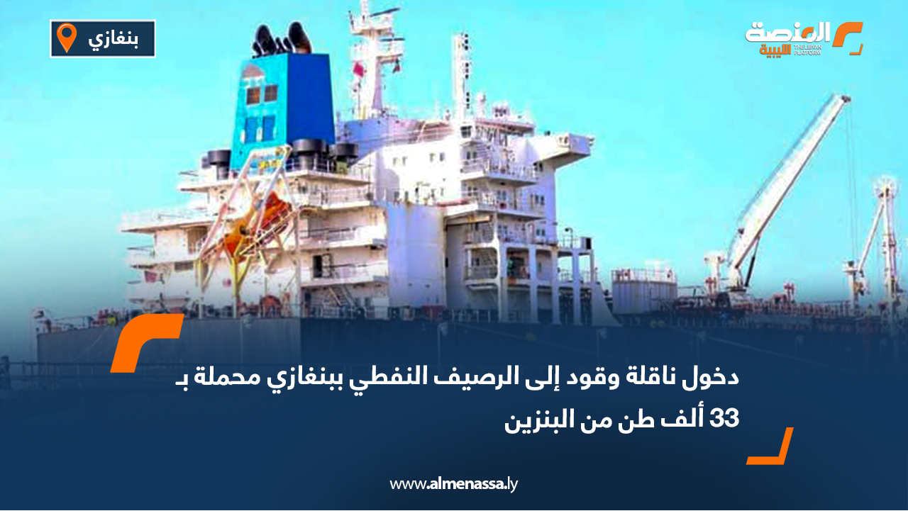 دخول ناقلة وقود إلى الرصيف النفطي ببنغازي محملة بـ 33 ألف طن من البنزين