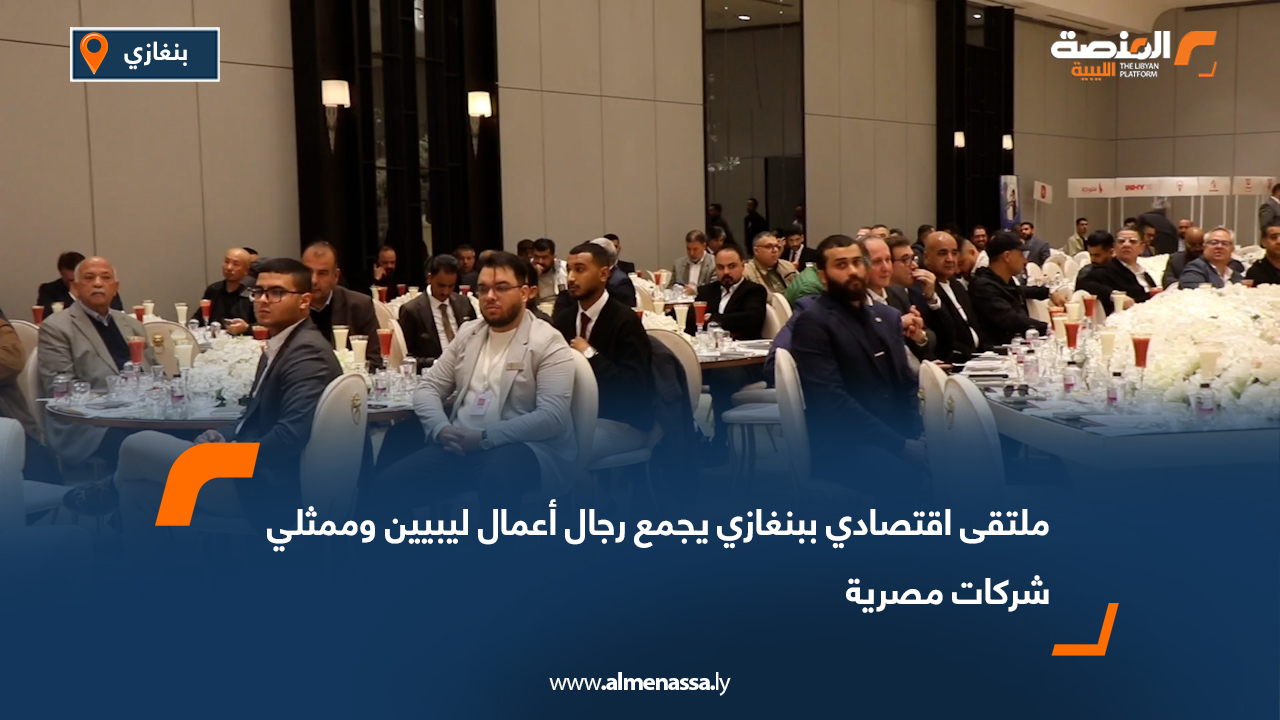 ملتقى اقتصادي ببنغازي يجمع رجال أعمال ليبيين وممثلي شركات مصرية