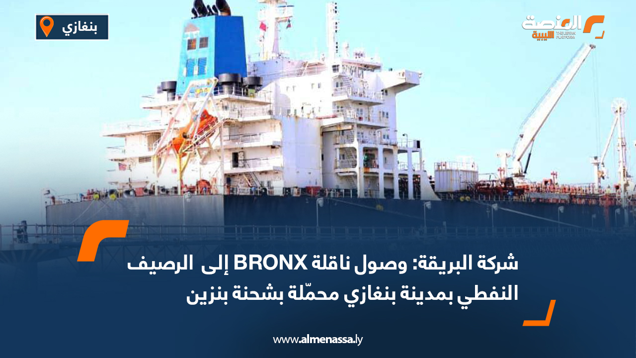 شركة البريقة: وصول ناقلة BRONX إلى الرصيف النفطي بمدينة بنغازي محمّلة بشحنة بنزين