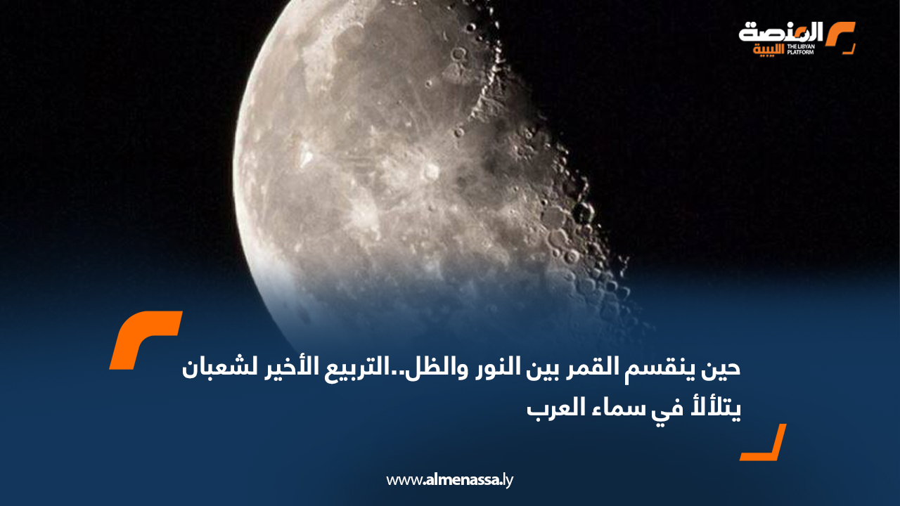 حين ينقسم القمر بين النور والظل..التربيع الأخير لشعبان يتلألأ في سماء العرب