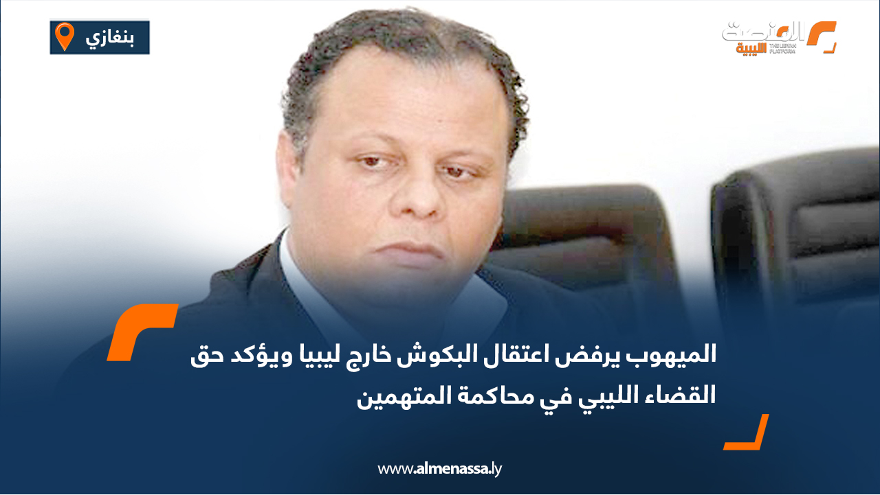 الميهوب يرفض اعتقال البكوش خارج ليبيا ويؤكد حق القضاء الليبي في محاكمة المتهمين