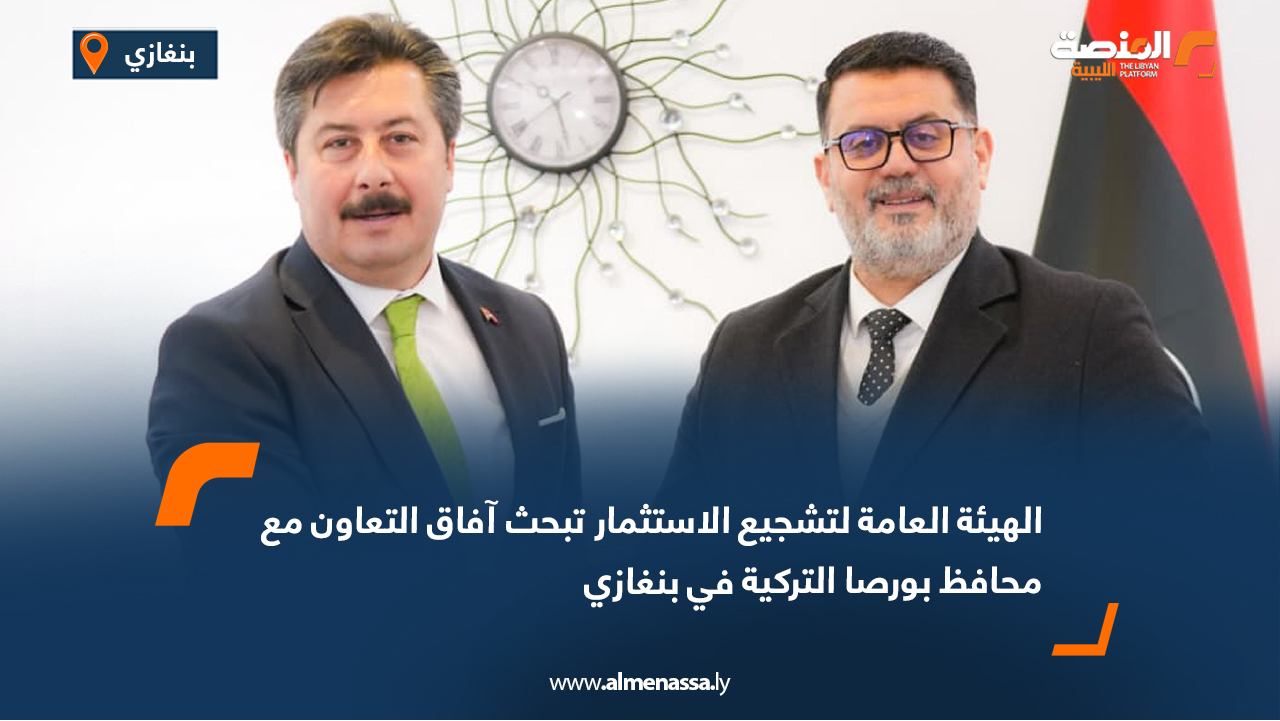 الهيئة العامة لتشجيع الاستثمار تبحث آفاق التعاون مع محافظ بورصا التركية في بنغازي