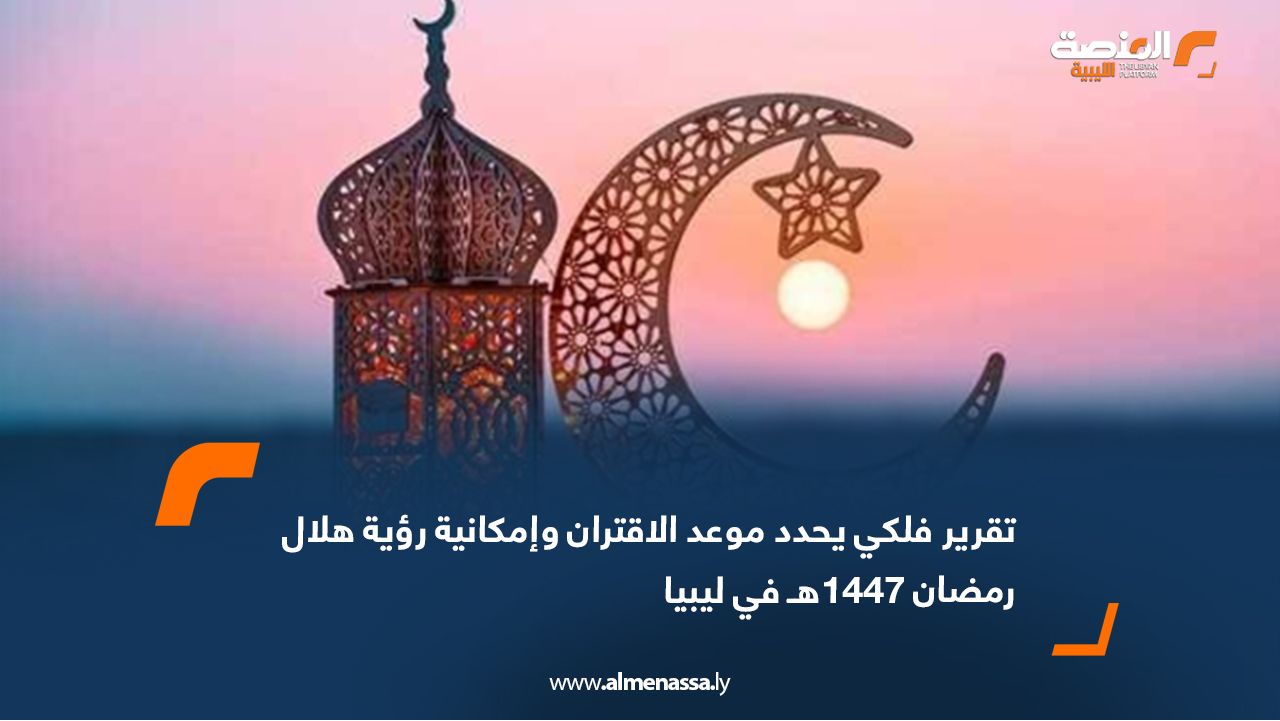 تقرير فلكي يحدد موعد الاقتران وإمكانية رؤية هلال رمضان 1447هـ في ليبيا