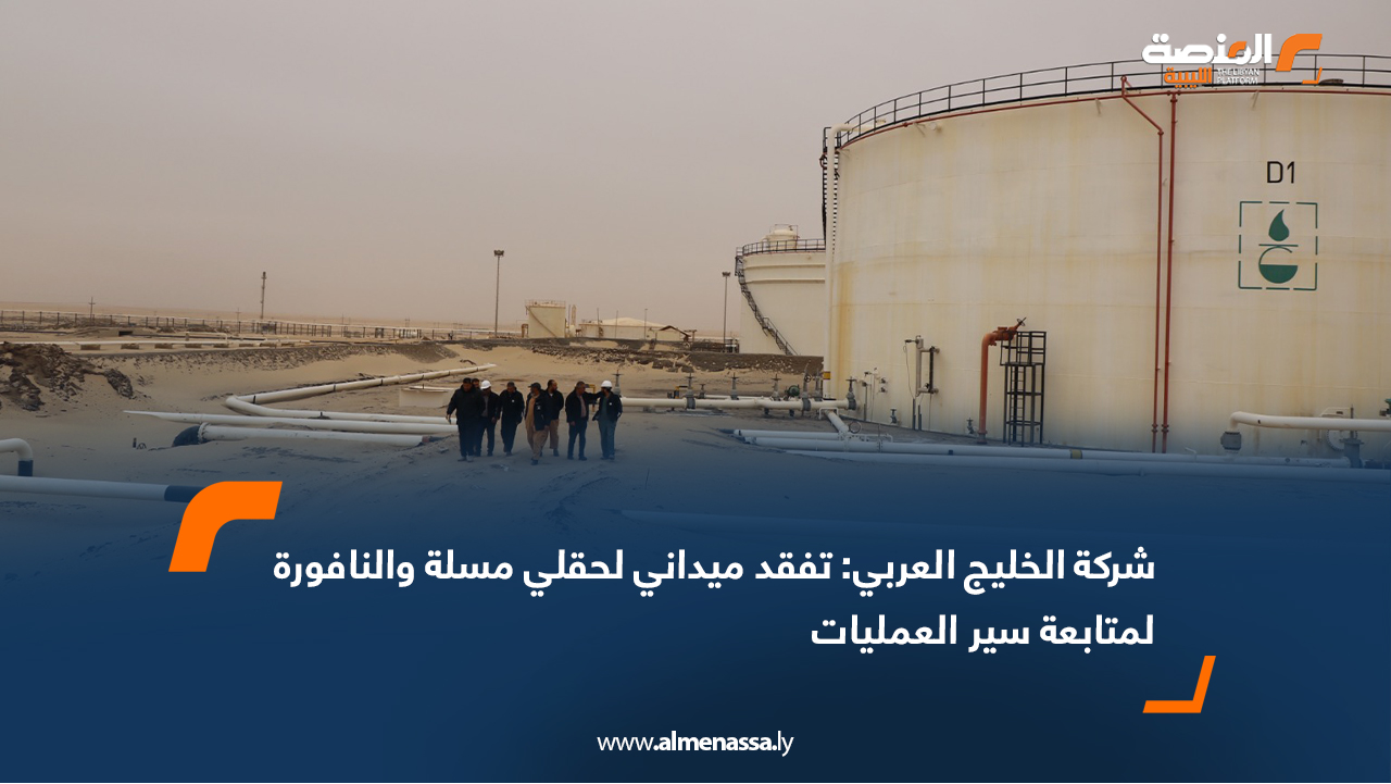 شركة الخليج العربي: تفقد ميداني لحقلي مسلة والنافورة لمتابعة سير العمليات