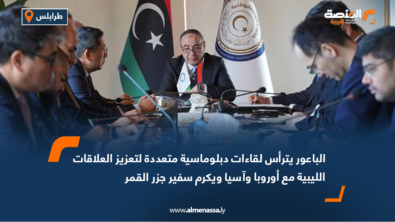 الباعور يترأس لقاءات دبلوماسية متعددة لتعزيز العلاقات الليبية مع أوروبا وآسيا ويكرم سفير جزر القمر