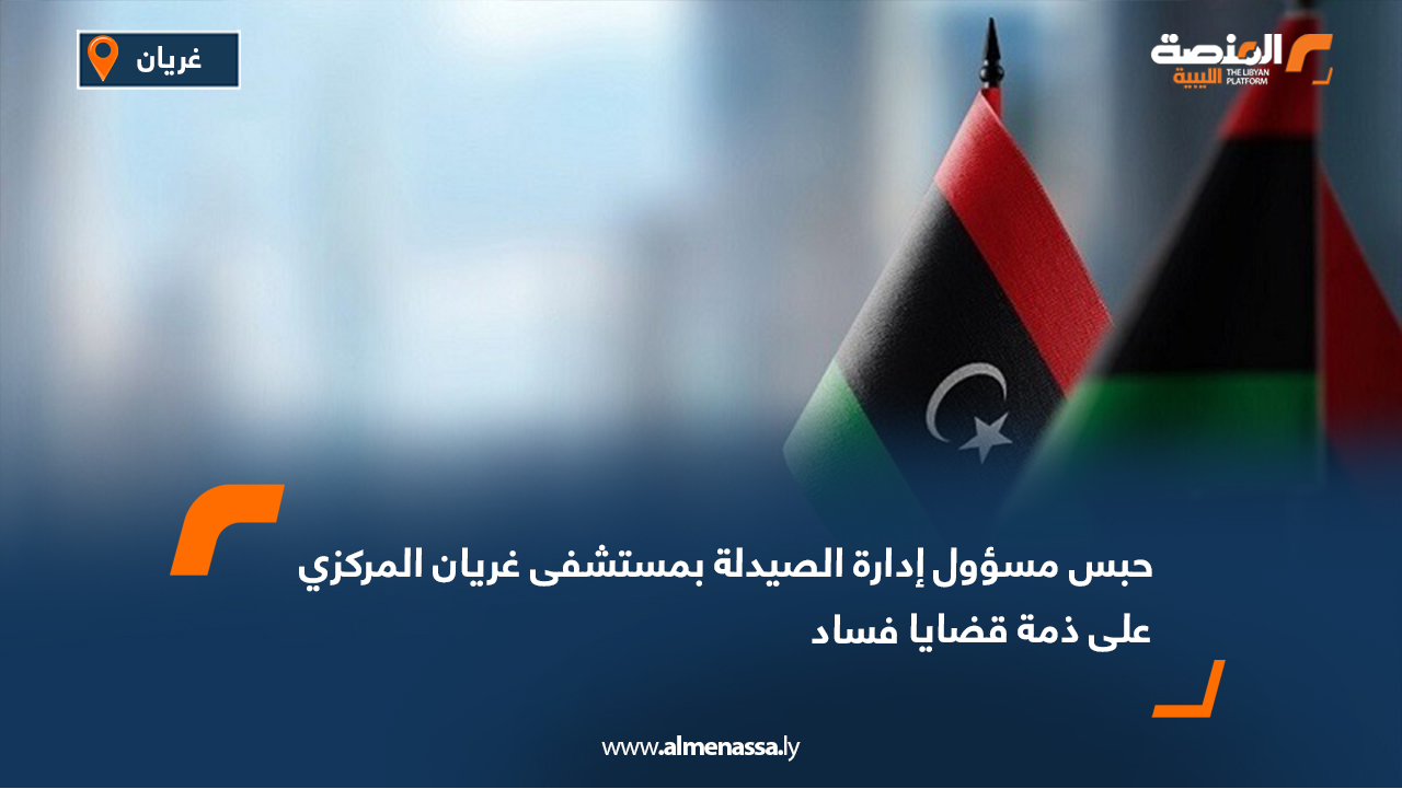 حبس مسؤول إدارة الصيدلة بمستشفى غريان المركزي على ذمة قضايا فساد