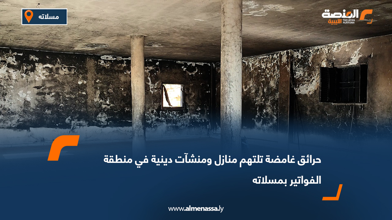 حرائق غامضة تلتهم منازل ومنشآت دينية في منطقة الفواتير بمسلاته