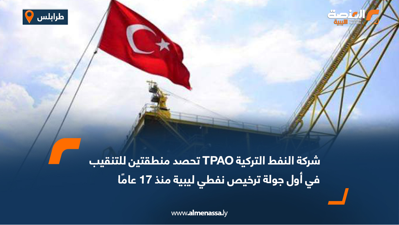 شركة النفط التركية TPAO تحصد منطقتين للتنقيب في أول جولة ترخيص نفطي ليبية منذ 17 عامًا