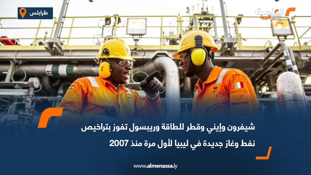 شيفرون وإيني وقطر للطاقة وريبسول تفوز بتراخيص نفط وغاز جديدة في ليبيا لأول مرة منذ 2007
