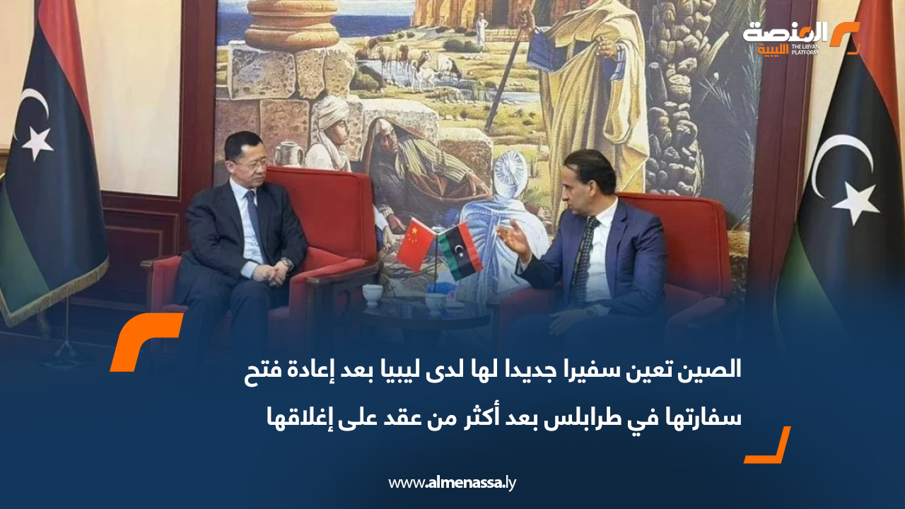 الصين تعين سفيرا جديدا لها لدى ليبيا بعد إعادة فتح سفارتها في طرابلس بعد أكثر من عقد على إغلاقها