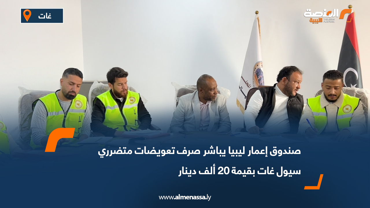 صندوق إعمار ليبيا يباشر صرف تعويضات متضرري سيول غات بقيمة 20 ألف دينار