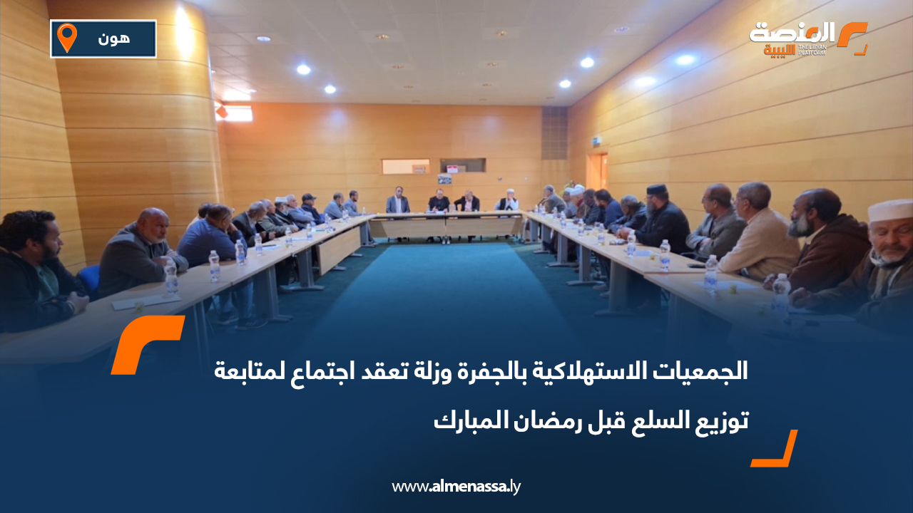 الجمعيات الاستهلاكية بالجفرة وزلة تعقد اجتماع لمتابعة توزيع السلع قبل رمضان المبارك