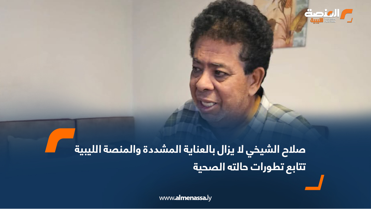 صلاح الشيخي لا يزال بالعناية المشددة والمنصة الليبية تتابع تطورات حالته الصحية