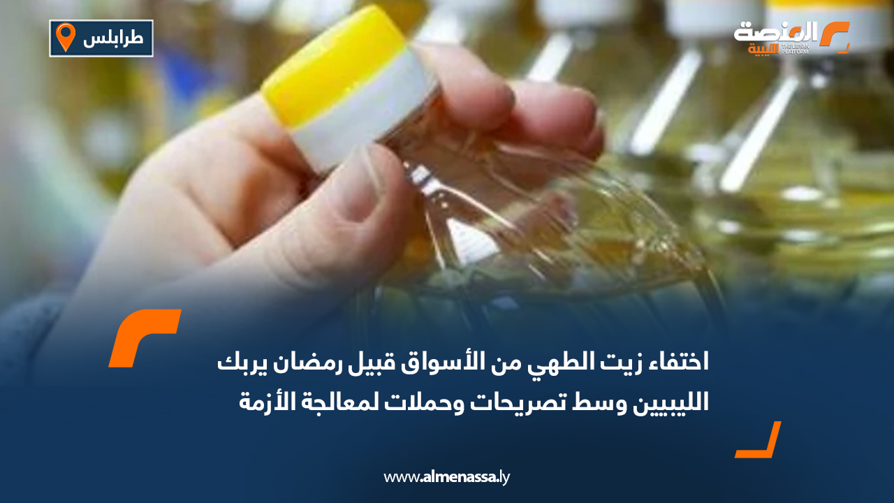 اختفاء زيت الطهي من الأسواق قبيل رمضان يربك الليبيين وسط تصريحات وحملات لمعالجة الأزمة