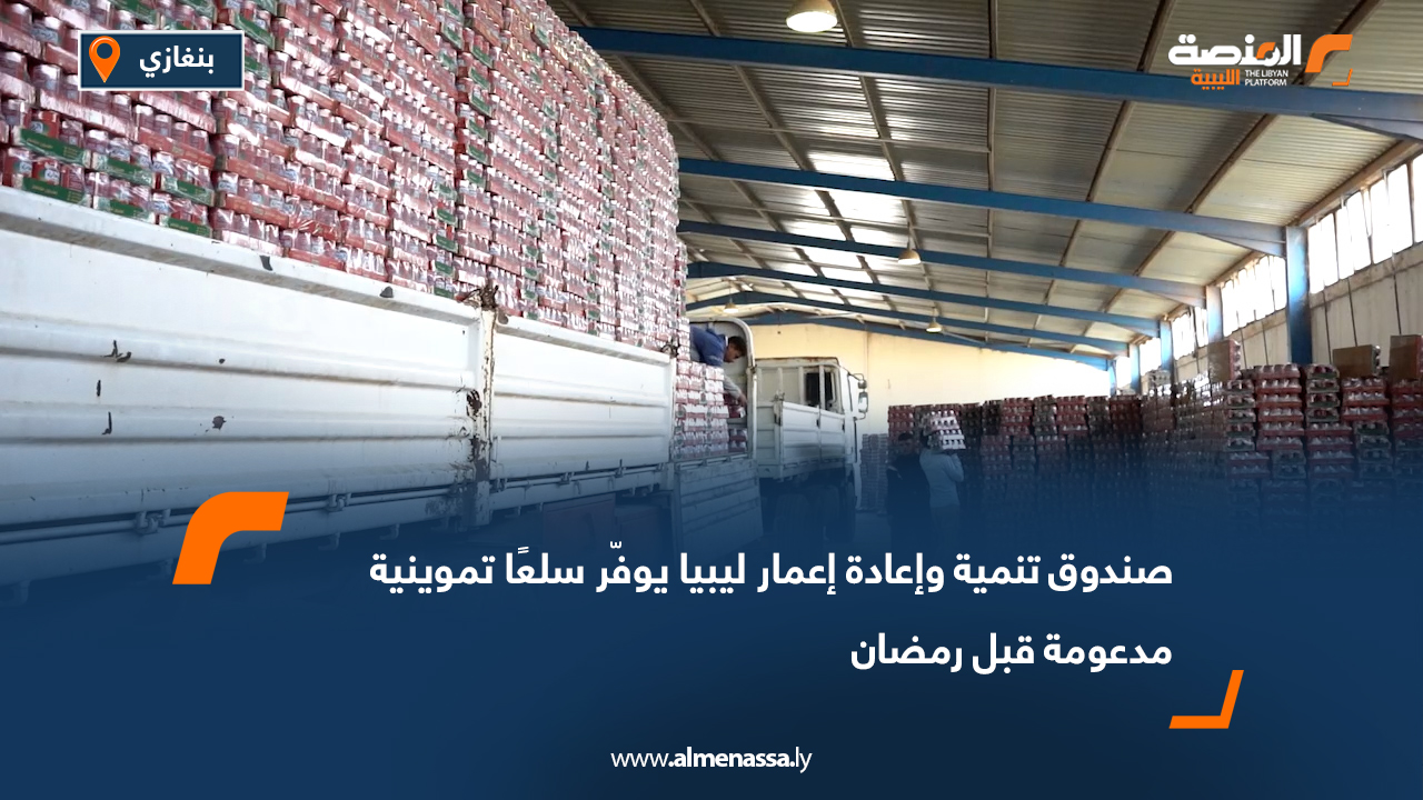 صندوق تنمية وإعادة إعمار ليبيا يوفّر سلعًا تموينية مدعومة قبل رمضان